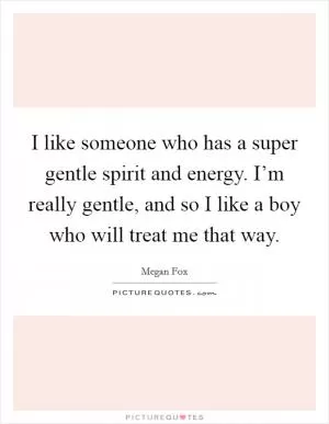 I like someone who has a super gentle spirit and energy. I’m really gentle, and so I like a boy who will treat me that way Picture Quote #1