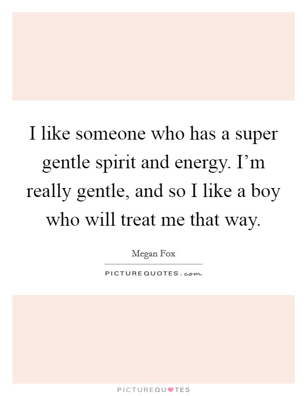 I like someone who has a super gentle spirit and energy. I'm really gentle, and so I like a boy who will treat me that way. Picture Quote #1