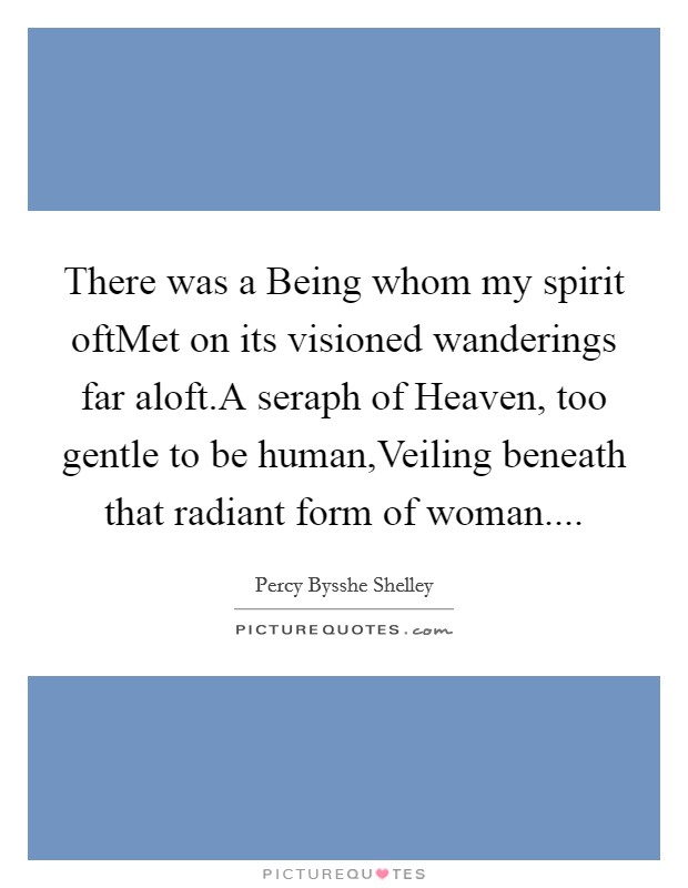 There was a Being whom my spirit oftMet on its visioned wanderings far aloft.A seraph of Heaven, too gentle to be human,Veiling beneath that radiant form of woman.... Picture Quote #1