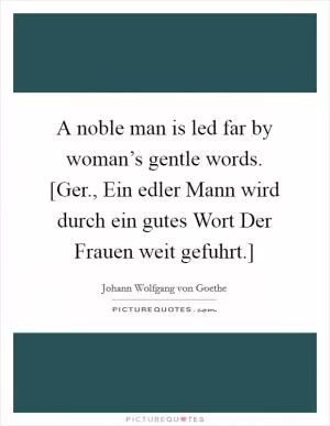 A noble man is led far by woman’s gentle words. [Ger., Ein edler Mann wird durch ein gutes Wort Der Frauen weit gefuhrt.] Picture Quote #1