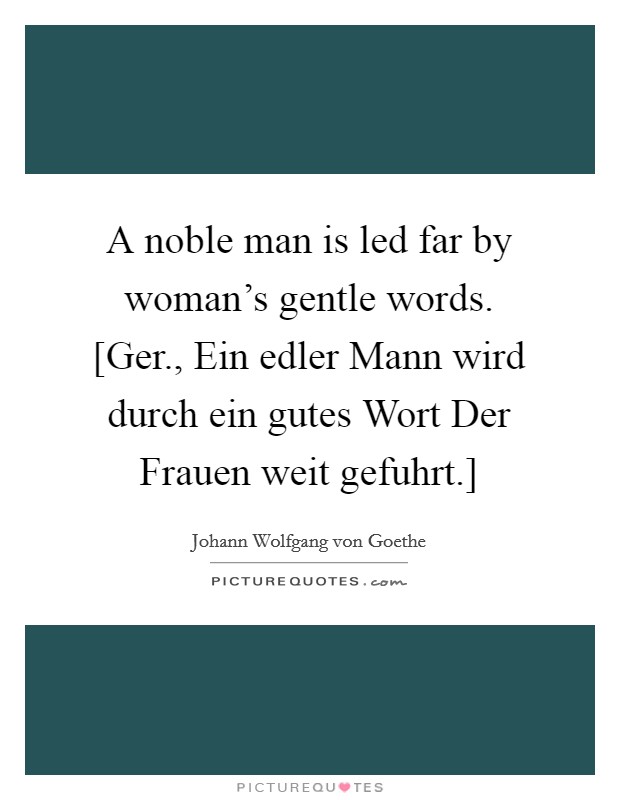 A noble man is led far by woman's gentle words. [Ger., Ein edler Mann wird durch ein gutes Wort Der Frauen weit gefuhrt.] Picture Quote #1