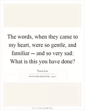 The words, when they came to my heart, were so gentle, and familiar -- and so very sad: What is this you have done? Picture Quote #1