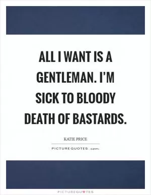 All I want is a gentleman. I’m sick to bloody death of bastards Picture Quote #1