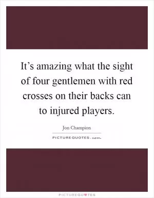 It’s amazing what the sight of four gentlemen with red crosses on their backs can to injured players Picture Quote #1