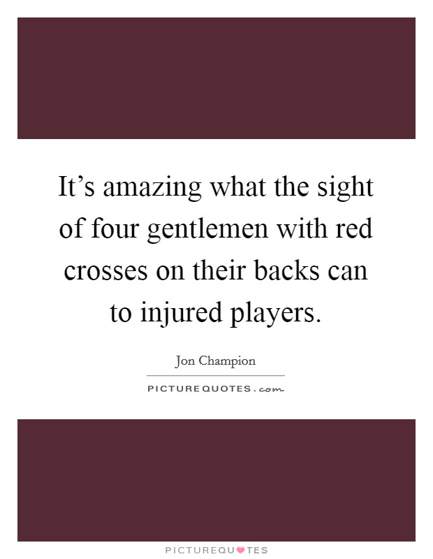 It's amazing what the sight of four gentlemen with red crosses on their backs can to injured players. Picture Quote #1