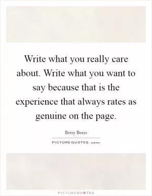 Write what you really care about. Write what you want to say because that is the experience that always rates as genuine on the page Picture Quote #1