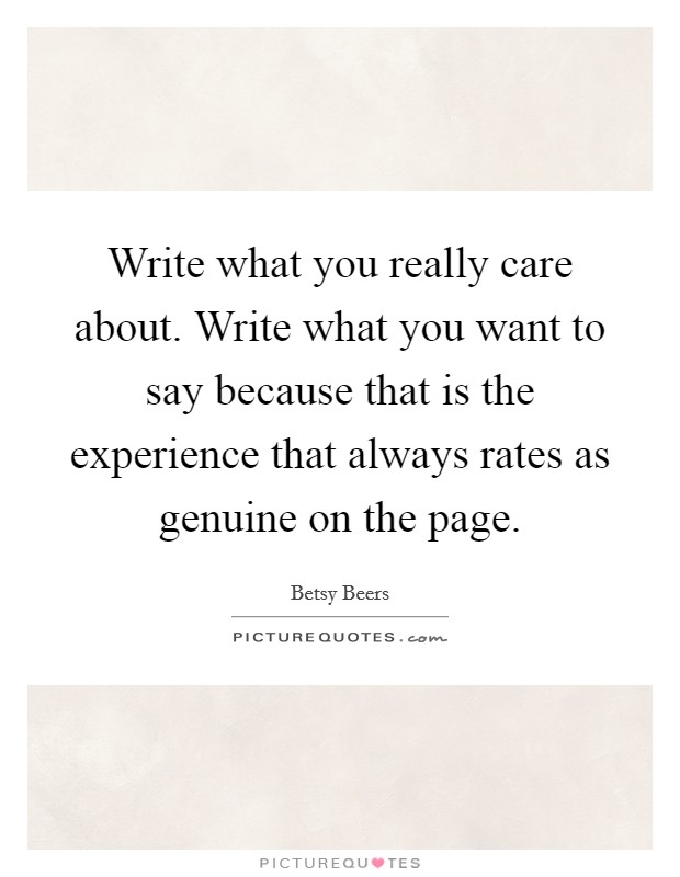Write what you really care about. Write what you want to say because that is the experience that always rates as genuine on the page. Picture Quote #1