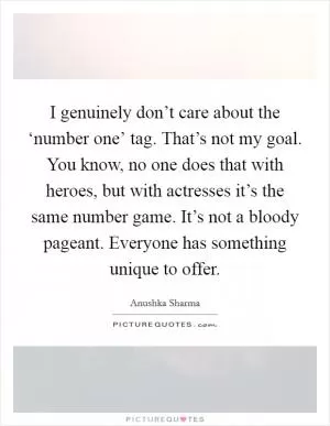 I genuinely don’t care about the ‘number one’ tag. That’s not my goal. You know, no one does that with heroes, but with actresses it’s the same number game. It’s not a bloody pageant. Everyone has something unique to offer Picture Quote #1