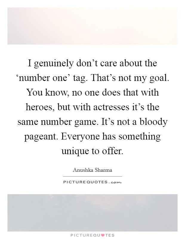 I genuinely don't care about the ‘number one' tag. That's not my goal. You know, no one does that with heroes, but with actresses it's the same number game. It's not a bloody pageant. Everyone has something unique to offer. Picture Quote #1