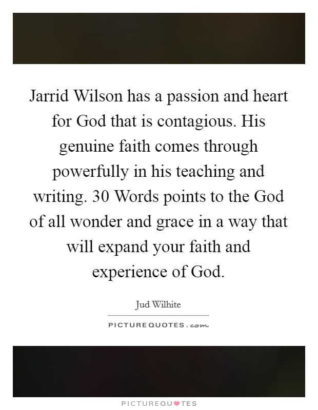 Jarrid Wilson has a passion and heart for God that is contagious. His genuine faith comes through powerfully in his teaching and writing. 30 Words points to the God of all wonder and grace in a way that will expand your faith and experience of God. Picture Quote #1