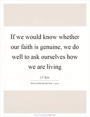 If we would know whether our faith is genuine, we do well to ask ourselves how we are living Picture Quote #1