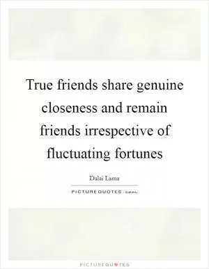 True friends share genuine closeness and remain friends irrespective of fluctuating fortunes Picture Quote #1