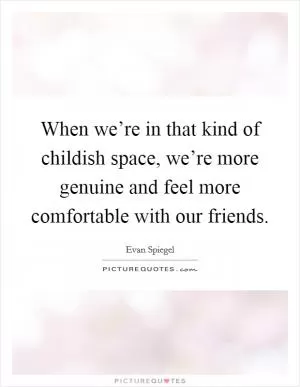 When we’re in that kind of childish space, we’re more genuine and feel more comfortable with our friends Picture Quote #1