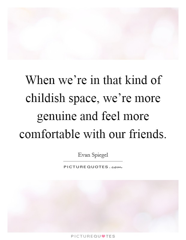 When we're in that kind of childish space, we're more genuine and feel more comfortable with our friends. Picture Quote #1
