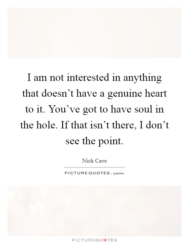 I am not interested in anything that doesn't have a genuine heart to it. You've got to have soul in the hole. If that isn't there, I don't see the point. Picture Quote #1