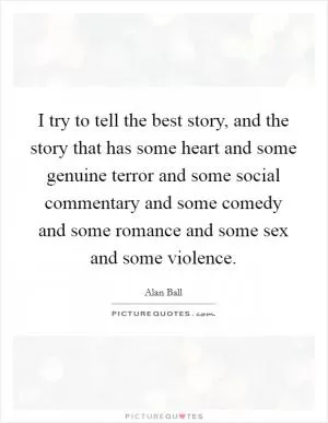 I try to tell the best story, and the story that has some heart and some genuine terror and some social commentary and some comedy and some romance and some sex and some violence Picture Quote #1