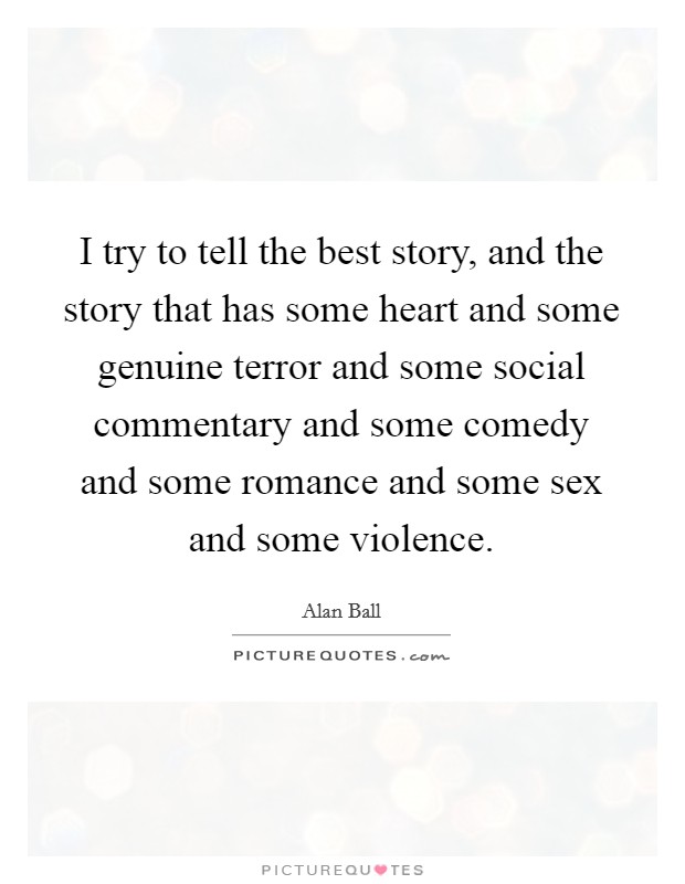 I try to tell the best story, and the story that has some heart and some genuine terror and some social commentary and some comedy and some romance and some sex and some violence. Picture Quote #1