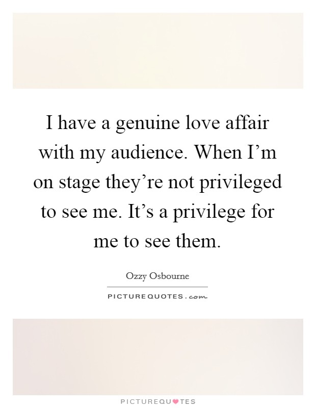 I have a genuine love affair with my audience. When I'm on stage they're not privileged to see me. It's a privilege for me to see them. Picture Quote #1