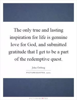 The only true and lasting inspiration for life is genuine love for God, and submitted gratitude that I get to be a part of the redemptive quest Picture Quote #1