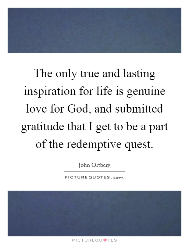 The only true and lasting inspiration for life is genuine love for God, and submitted gratitude that I get to be a part of the redemptive quest. Picture Quote #1