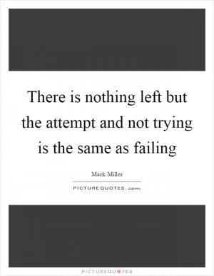 There is nothing left but the attempt and not trying is the same as failing Picture Quote #1