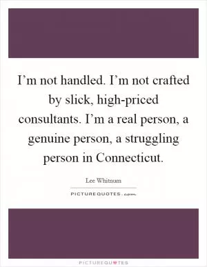 I’m not handled. I’m not crafted by slick, high-priced consultants. I’m a real person, a genuine person, a struggling person in Connecticut Picture Quote #1