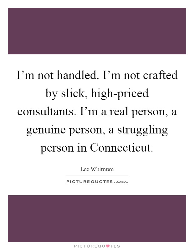 I'm not handled. I'm not crafted by slick, high-priced consultants. I'm a real person, a genuine person, a struggling person in Connecticut. Picture Quote #1