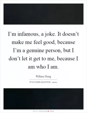 I’m infamous, a joke. It doesn’t make me feel good, because I’m a genuine person, but I don’t let it get to me, because I am who I am Picture Quote #1