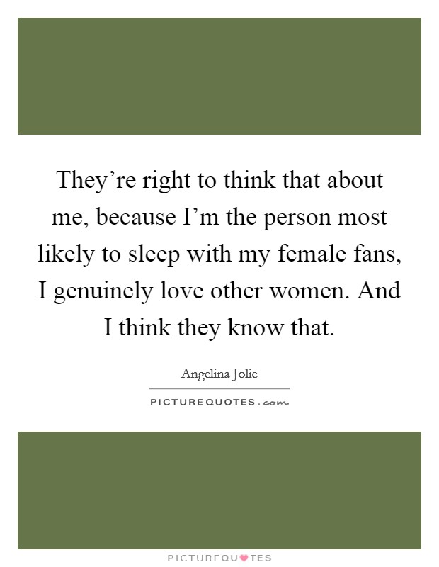 They're right to think that about me, because I'm the person most likely to sleep with my female fans, I genuinely love other women. And I think they know that. Picture Quote #1