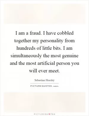 I am a fraud. I have cobbled together my personality from hundreds of little bits. I am simultaneously the most genuine and the most artificial person you will ever meet Picture Quote #1