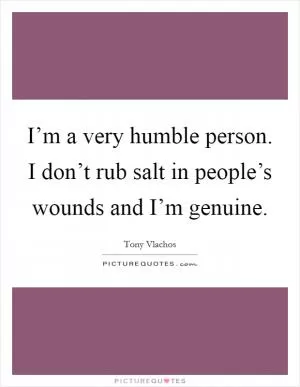 I’m a very humble person. I don’t rub salt in people’s wounds and I’m genuine Picture Quote #1