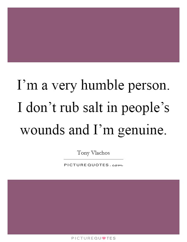 I'm a very humble person. I don't rub salt in people's wounds and I'm genuine. Picture Quote #1