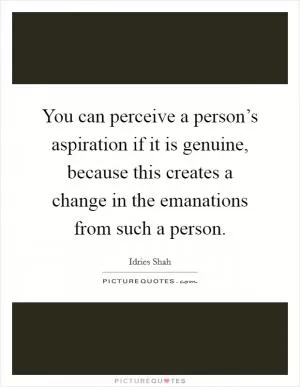 You can perceive a person’s aspiration if it is genuine, because this creates a change in the emanations from such a person Picture Quote #1