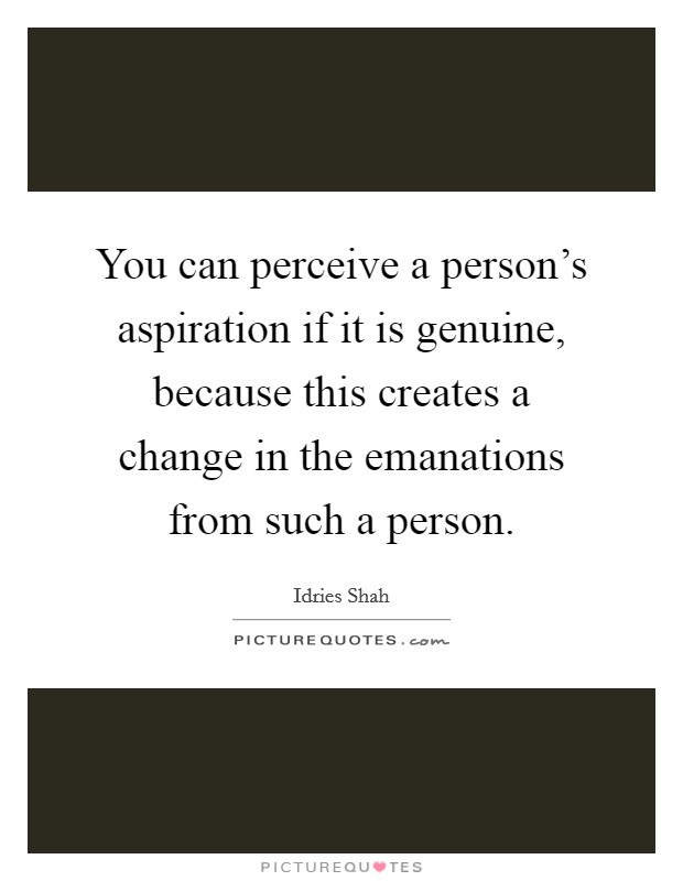 You can perceive a person's aspiration if it is genuine, because this creates a change in the emanations from such a person. Picture Quote #1