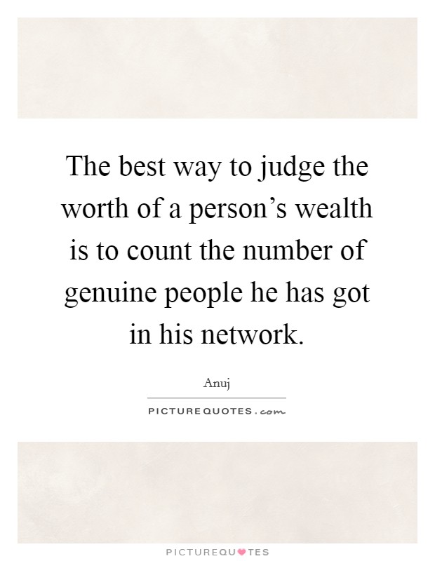 The best way to judge the worth of a person's wealth is to count the number of genuine people he has got in his network. Picture Quote #1