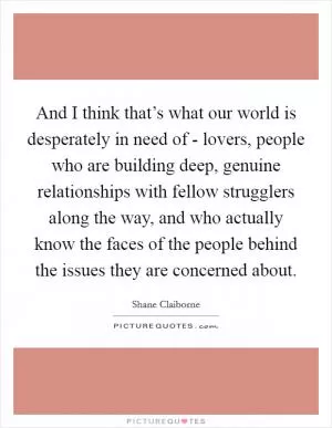 And I think that’s what our world is desperately in need of - lovers, people who are building deep, genuine relationships with fellow strugglers along the way, and who actually know the faces of the people behind the issues they are concerned about Picture Quote #1