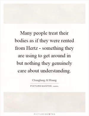 Many people treat their bodies as if they were rented from Hertz - something they are using to get around in but nothing they genuinely care about understanding Picture Quote #1