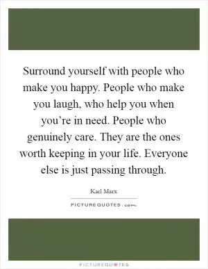 Surround yourself with people who make you happy. People who make you laugh, who help you when you’re in need. People who genuinely care. They are the ones worth keeping in your life. Everyone else is just passing through Picture Quote #1