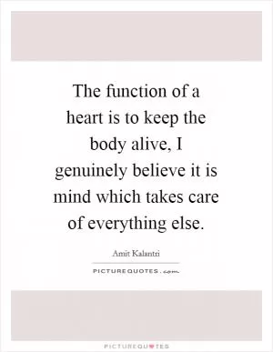The function of a heart is to keep the body alive, I genuinely believe it is mind which takes care of everything else Picture Quote #1