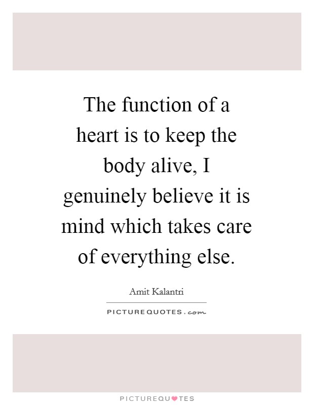 The function of a heart is to keep the body alive, I genuinely believe it is mind which takes care of everything else. Picture Quote #1
