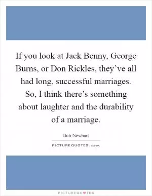 If you look at Jack Benny, George Burns, or Don Rickles, they’ve all had long, successful marriages. So, I think there’s something about laughter and the durability of a marriage Picture Quote #1