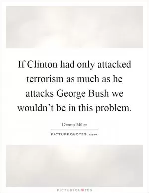 If Clinton had only attacked terrorism as much as he attacks George Bush we wouldn’t be in this problem Picture Quote #1