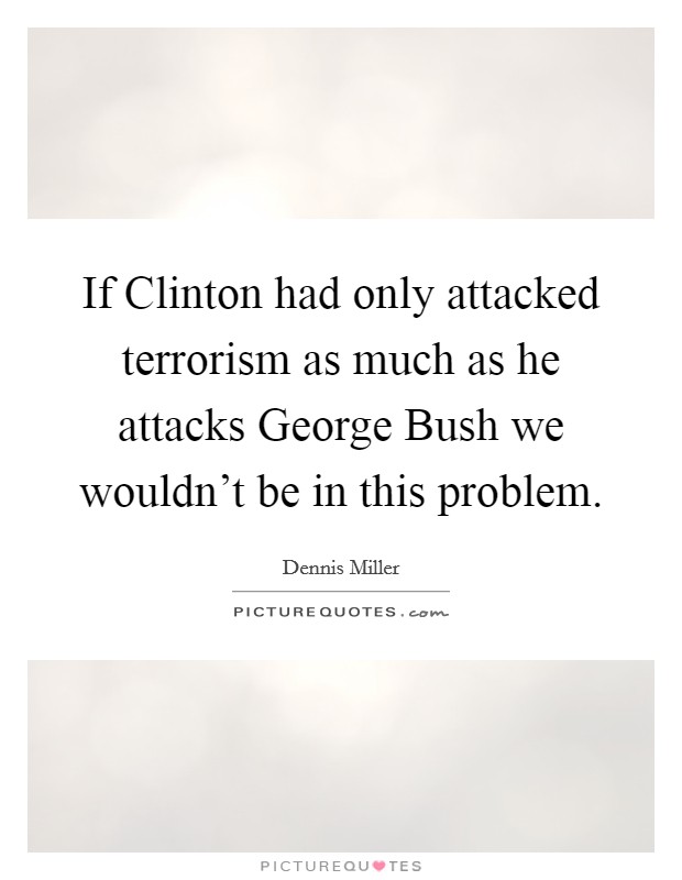 If Clinton had only attacked terrorism as much as he attacks George Bush we wouldn't be in this problem. Picture Quote #1