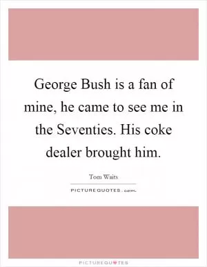 George Bush is a fan of mine, he came to see me in the Seventies. His coke dealer brought him Picture Quote #1