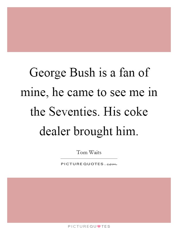 George Bush is a fan of mine, he came to see me in the Seventies. His coke dealer brought him. Picture Quote #1