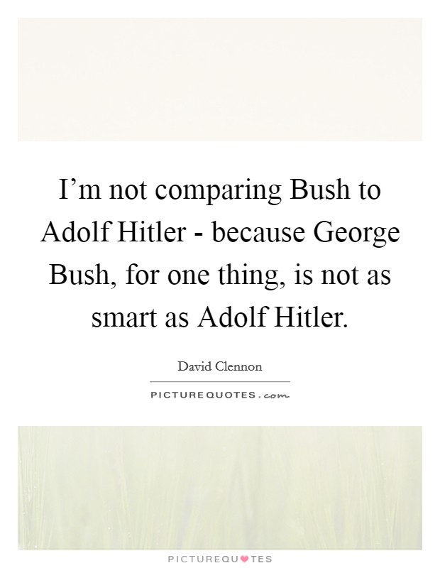 I'm not comparing Bush to Adolf Hitler - because George Bush, for one thing, is not as smart as Adolf Hitler. Picture Quote #1