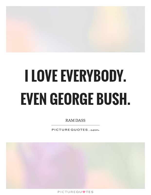 I love everybody. Even George Bush. Picture Quote #1