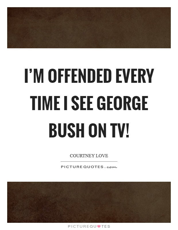 I'm offended every time I see George Bush on TV! Picture Quote #1