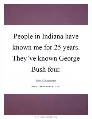 People in Indiana have known me for 25 years. They’ve known George Bush four Picture Quote #1