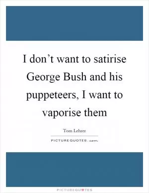 I don’t want to satirise George Bush and his puppeteers, I want to vaporise them Picture Quote #1